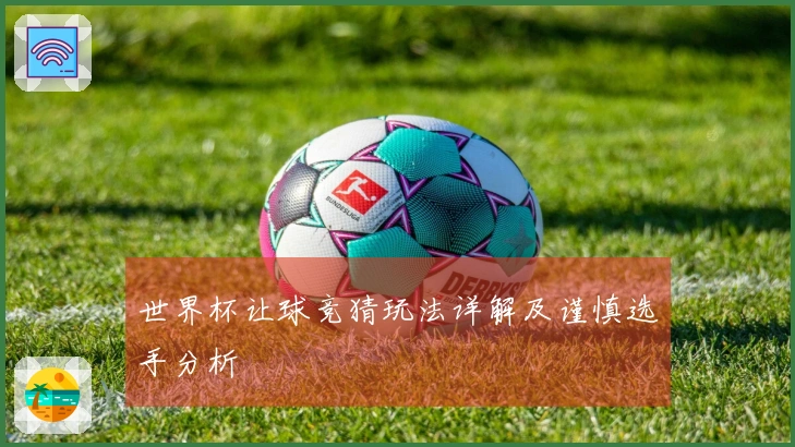 世界杯让球竞猜玩法详解及谨慎选手分析