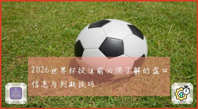 2026世界杯投注前必须了解的盘口信息与判断技巧