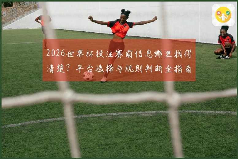 2026世界杯投注赛前信息哪里找得清楚？平台选择与规则判断全指南