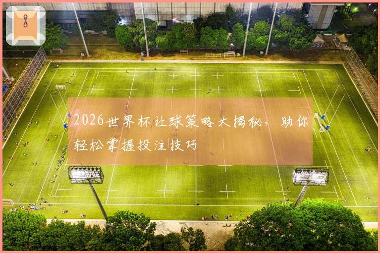 2026世界杯让球策略大揭秘，助你轻松掌握投注技巧