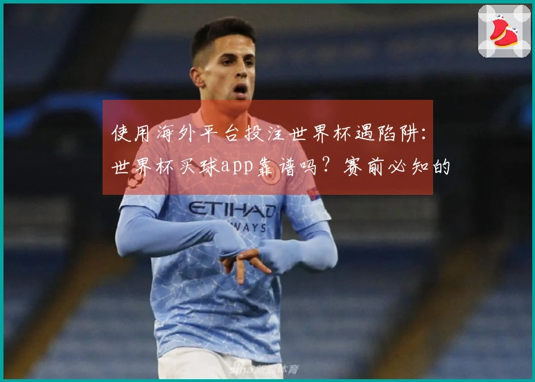 使用海外平台投注世界杯遇陷阱：世界杯买球app靠谱吗？赛前必知的风险警示