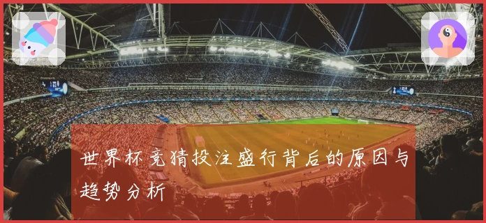世界杯竞猜投注盛行背后的原因与趋势分析