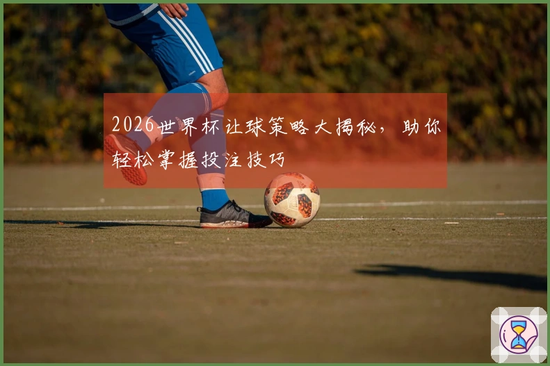 2026世界杯让球策略大揭秘，助你轻松掌握投注技巧