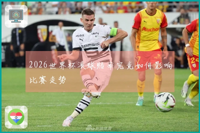 2026世界杯滚球赔率究竟如何影响比赛走势