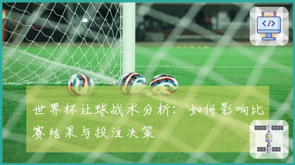 世界杯让球战术分析：如何影响比赛结果与投注决策
