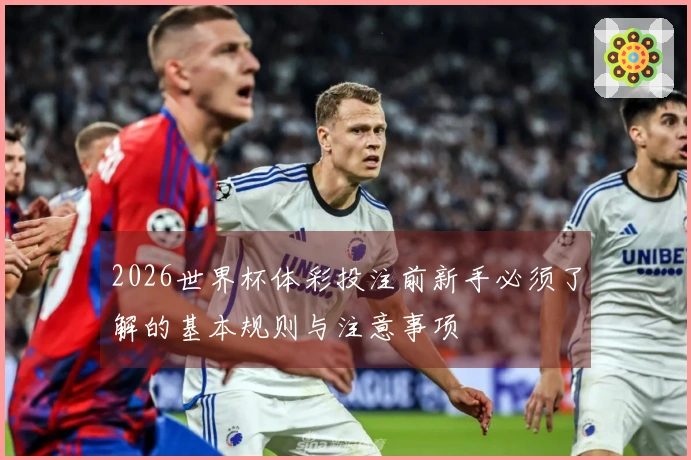 2026世界杯体彩投注前新手必须了解的基本规则与注意事项