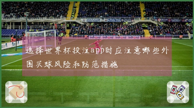 选择世界杯投注app时应注意哪些外围买球风险和防范措施