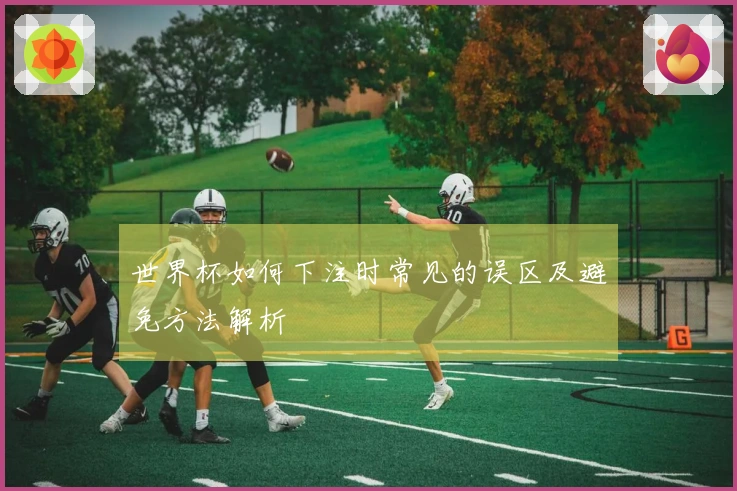 世界杯如何下注时常见的误区及避免方法解析