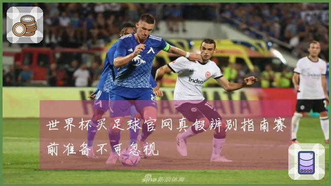世界杯买足球官网真假辨别指南赛前准备不可忽视