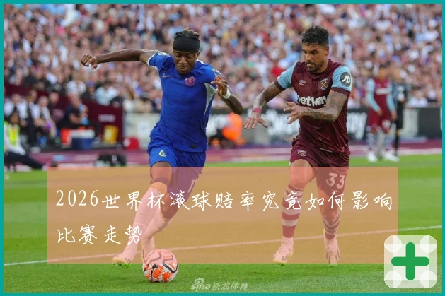 2026世界杯滚球赔率究竟如何影响比赛走势