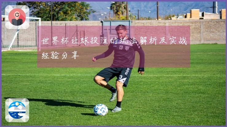 世界杯让球投注的玩法解析及实战经验分享