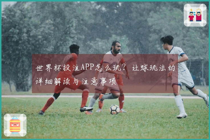 世界杯投注APP怎么玩？让球玩法的详细解读与注意事项