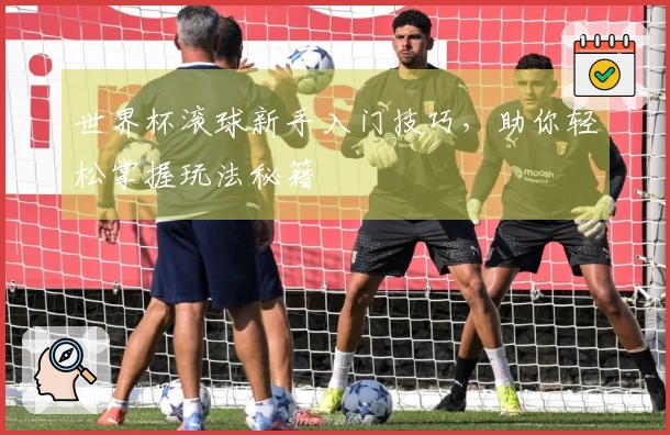 世界杯滚球新手入门技巧，助你轻松掌握玩法秘籍